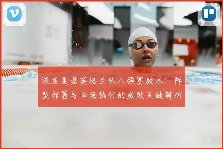深度复盘英格兰队八强赛战术:阵型部署与临场执行的成败关键解析
