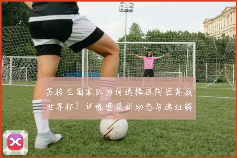 苏格兰国家队为何选择迈阿密备战世界杯？训练营最新动态与选址解析