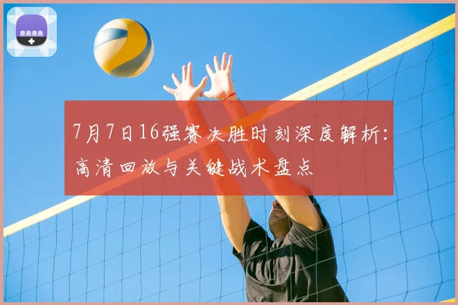 7月7日16强赛决胜时刻深度解析：高清回放与关键战术盘点