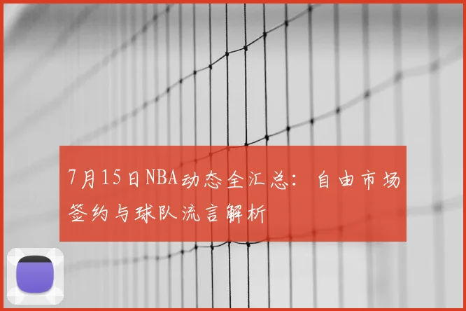 7月15日NBA动态全汇总：自由市场签约与球队流言解析