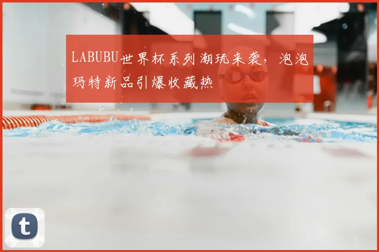 LABUBU世界杯系列潮玩来袭，泡泡玛特新品引爆收藏热