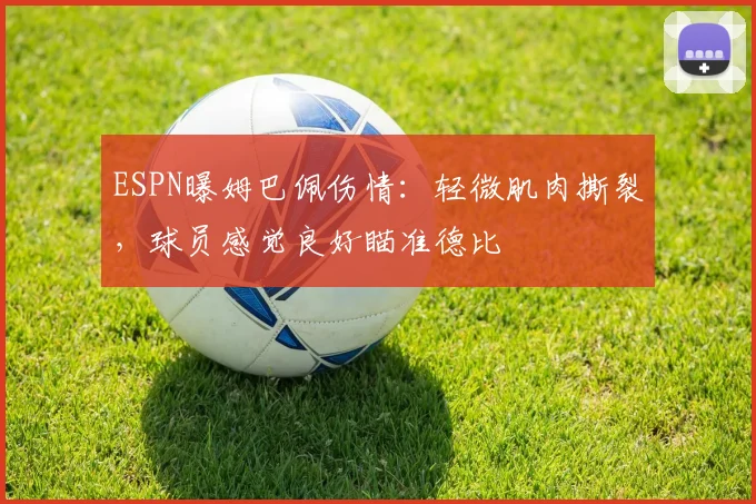ESPN曝姆巴佩伤情：轻微肌肉撕裂，球员感觉良好瞄准德比