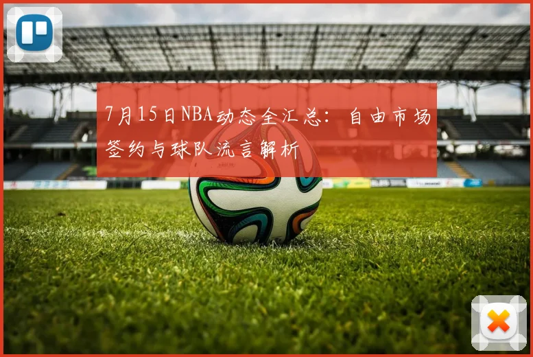 7月15日NBA动态全汇总：自由市场签约与球队流言解析