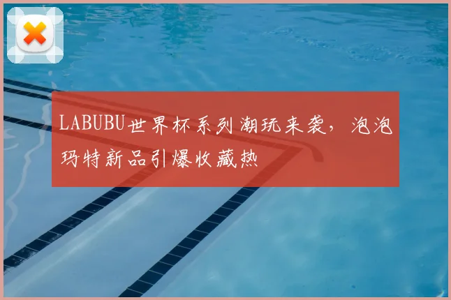 LABUBU世界杯系列潮玩来袭，泡泡玛特新品引爆收藏热