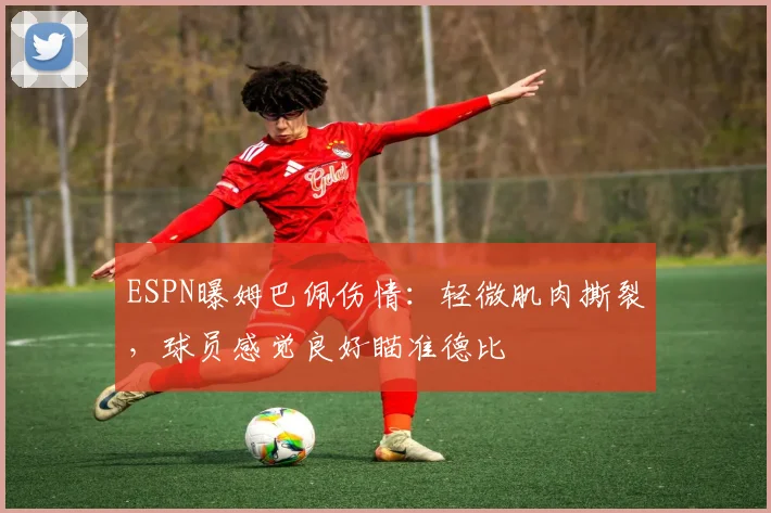 ESPN曝姆巴佩伤情：轻微肌肉撕裂，球员感觉良好瞄准德比
