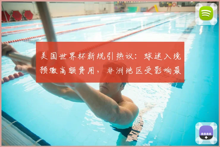 美国世界杯新规引热议：球迷入境预缴高额费用，非洲地区受影响最大？
