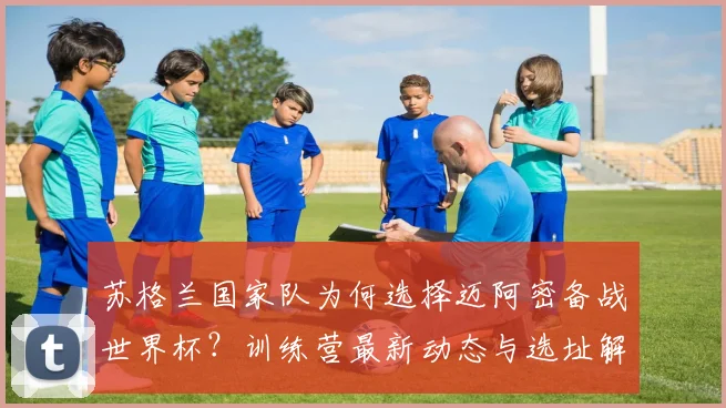 苏格兰国家队为何选择迈阿密备战世界杯？训练营最新动态与选址解析